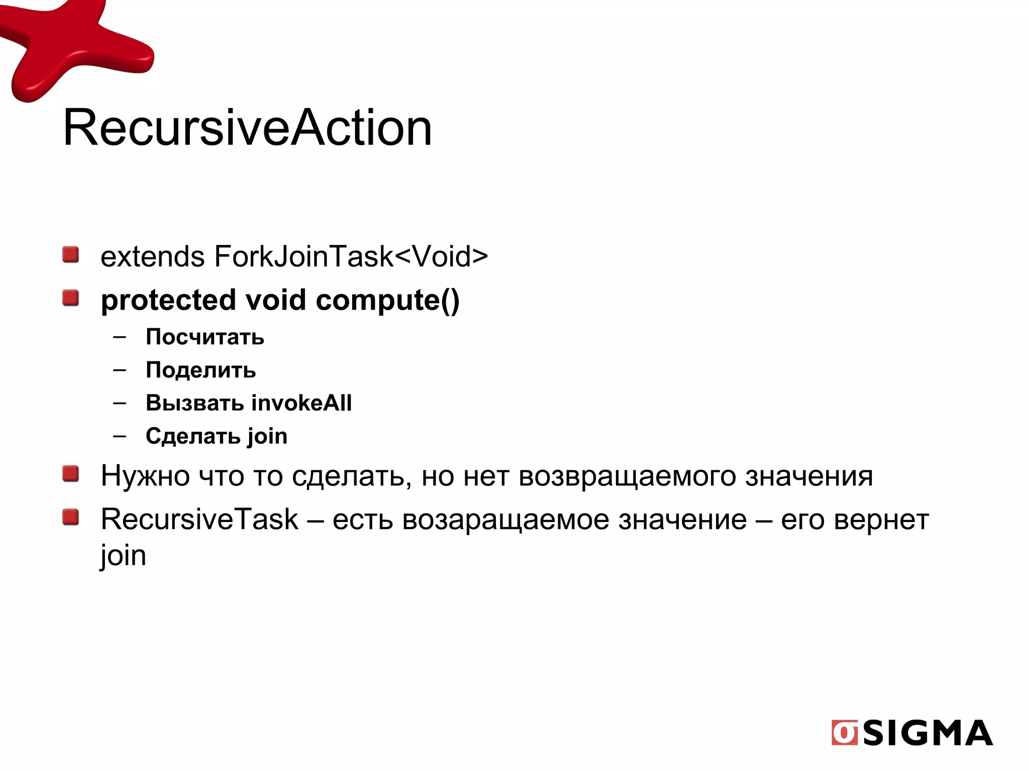 RecursiveAction extends ForkJoinTask<Void> protected void compute() Посчитать Поделить Вызвать  invokeAll Сделать  join Нужно что то сделать, но нет возвращаемого значения RecursiveTask –  есть возаращаемое значение – его вернет  join 