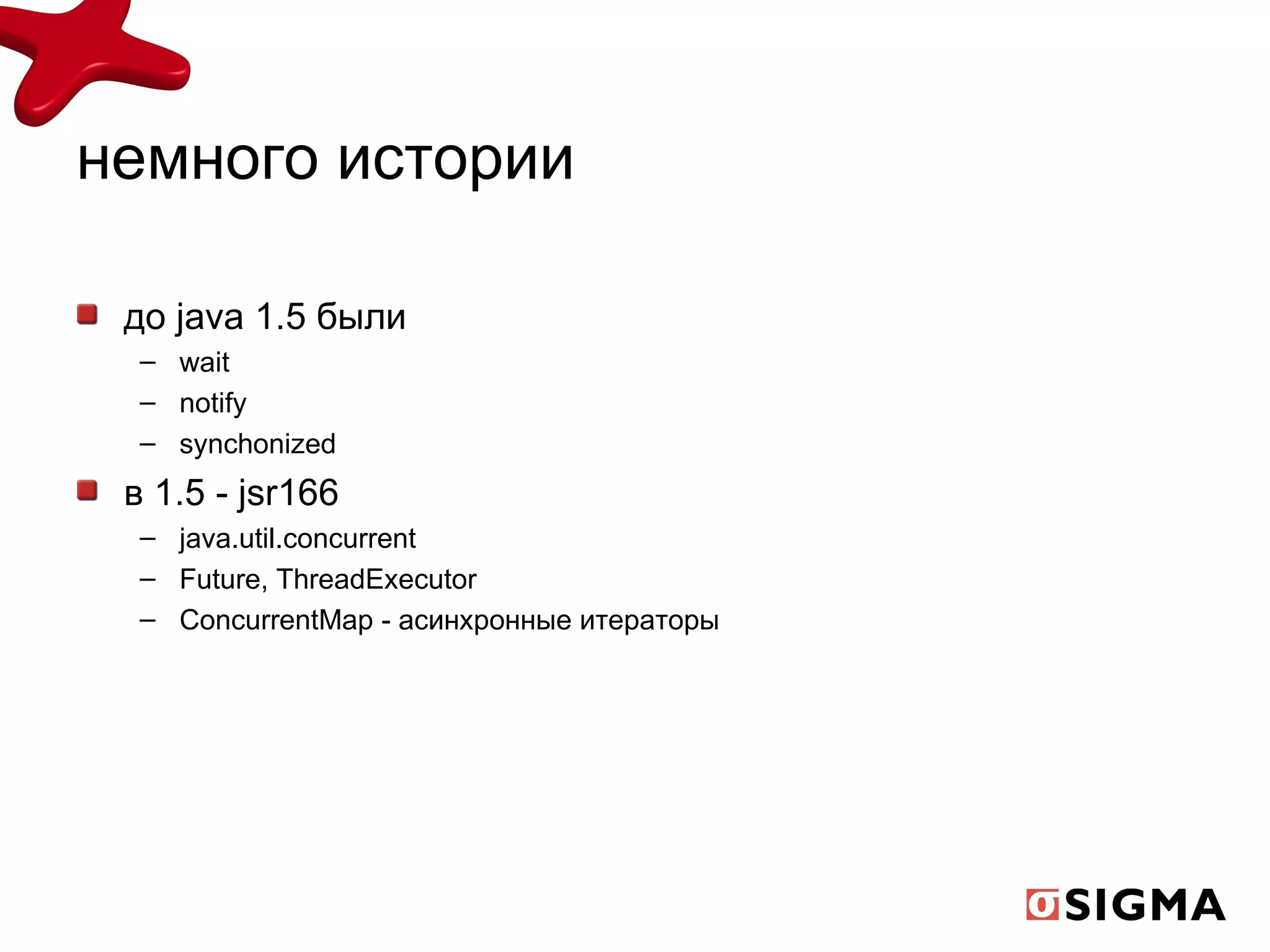 немного истории до  java 1.5  были wait notify synchonized в 1.5 -  jsr166 java.util.concurrent Future, ThreadExecutor ConcurrentMap -  асинхронные итераторы 