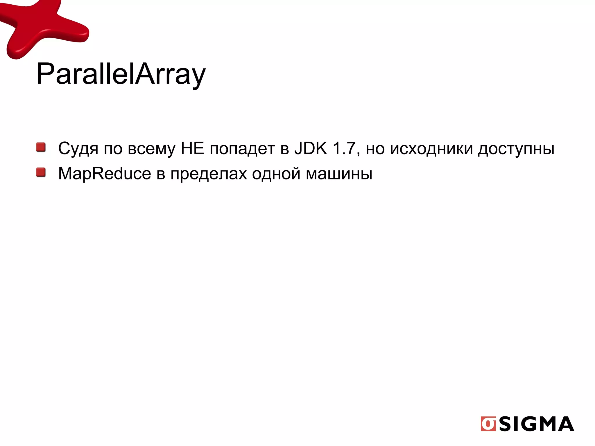 ParallelArray Судя по всему НЕ попадет в  JDK 1.7 , но исходники доступны MapReduce  в пределах одной машины 