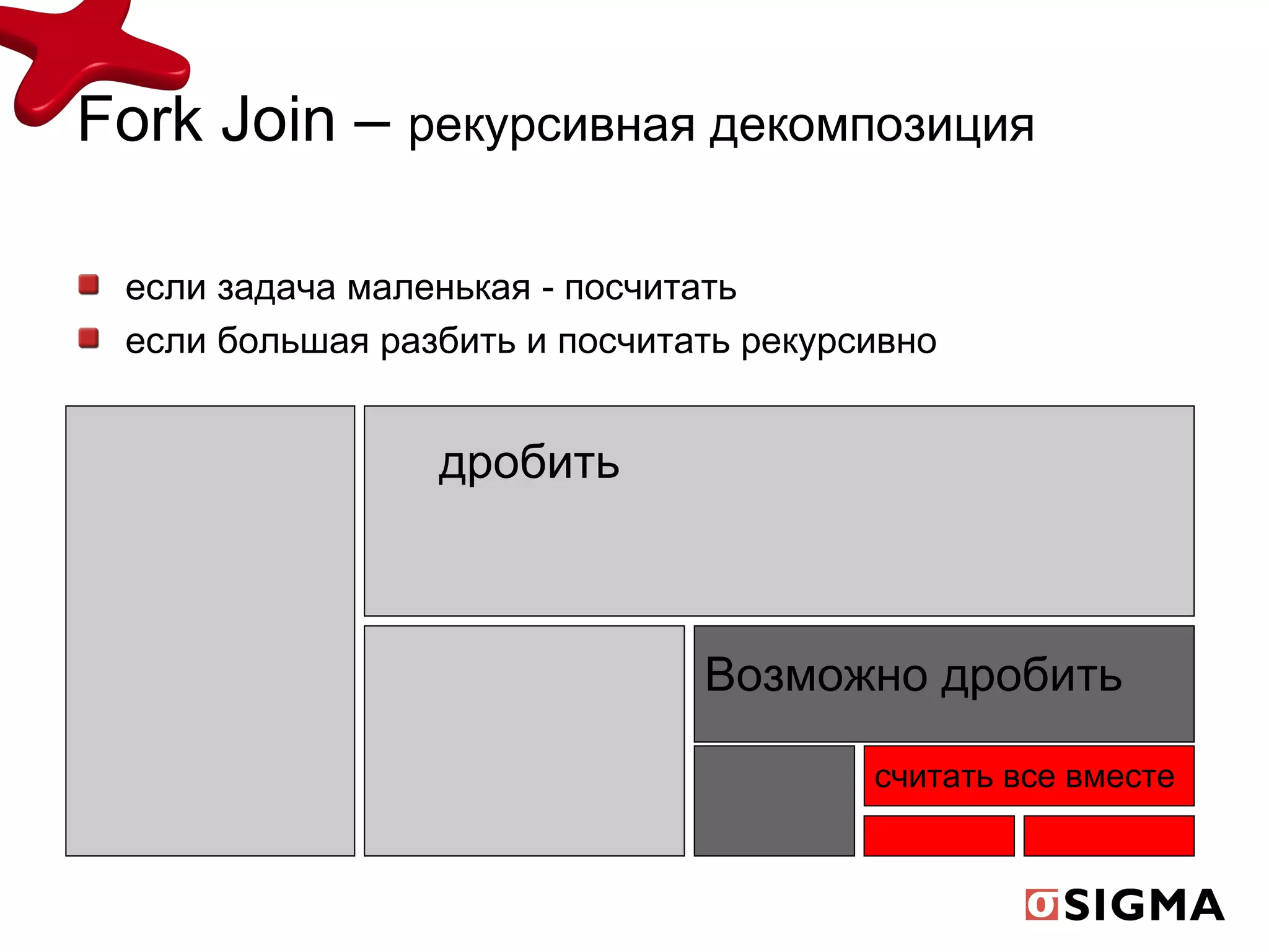 Fork Join –  рекурсивная   декомпозиция     если задача маленькая - посчитать если большая разбить и посчитать рекурсивно дробить Возможно дробить считать все вместе 