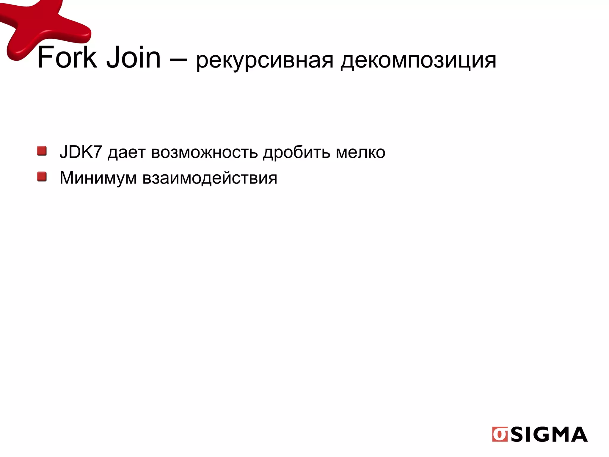 JDK7  дает возможность дробить мелко Минимум взаимодействия Fork Join –  рекурсивная   декомпозиция     