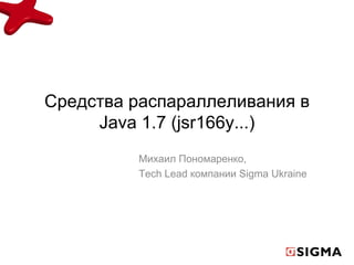 Средства распараллеливания в Java 1.7  (jsr166y...) Михаил Пономаренко, Tech Lead компании Sigma Ukraine 