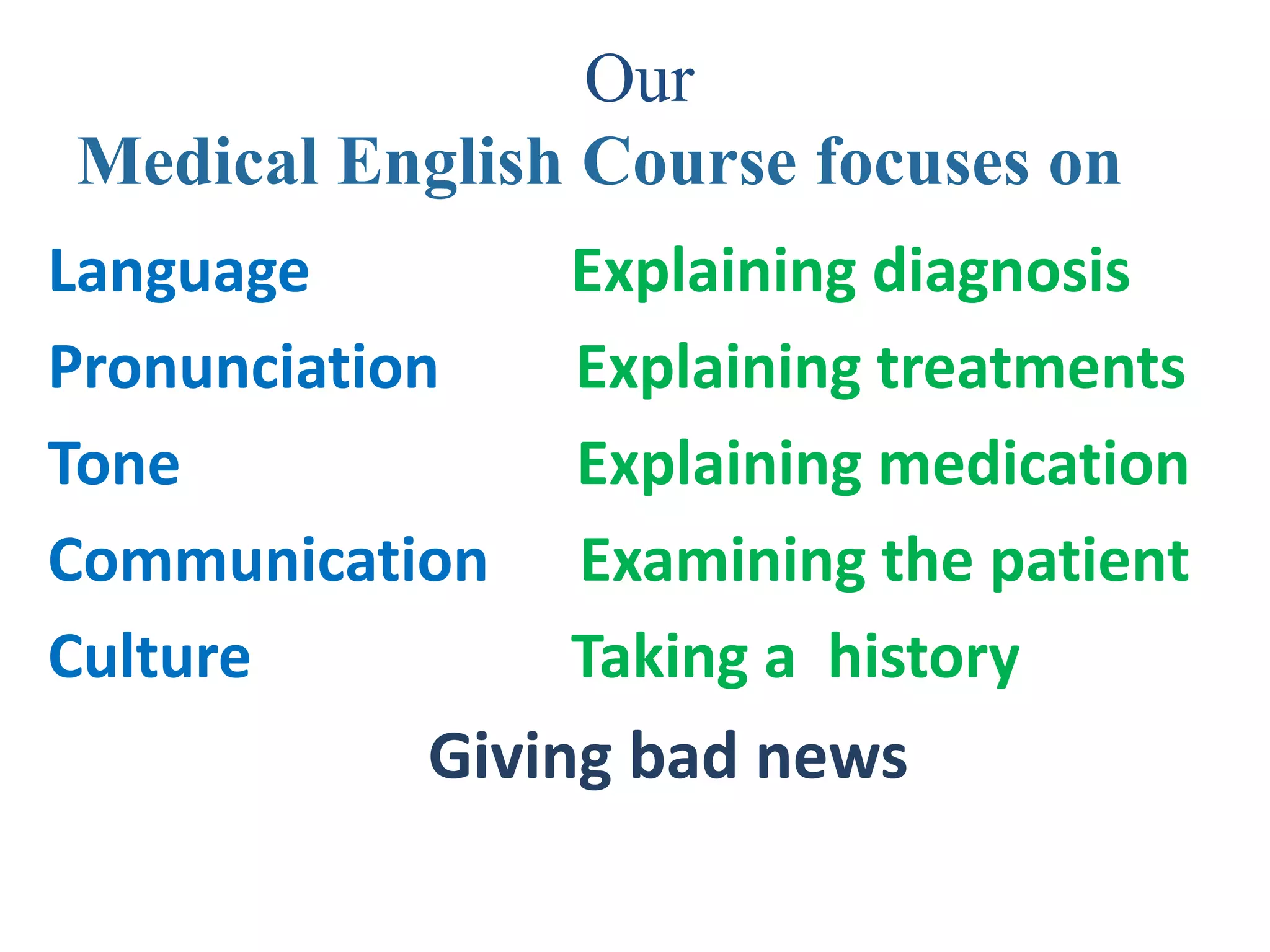 Our
Medical English Course focuses on
Language        Explaining diagnosis
Pronunciation   Explaining treatments
Tone            Explaining medication
Communication   Examining the patient
Culture         Taking a history
           Giving bad news
 