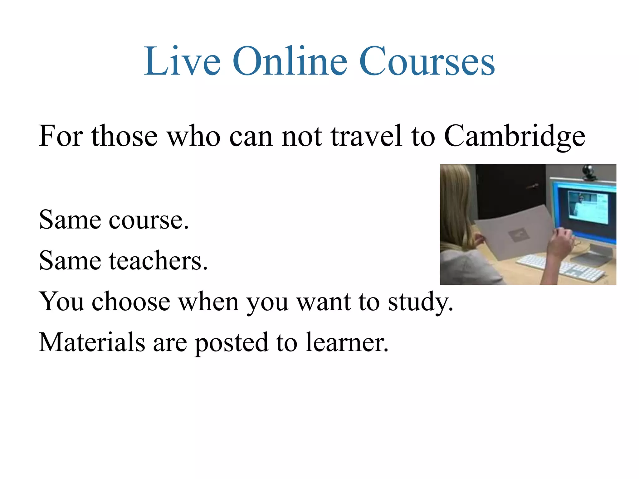 Live Online Courses
For those who can not travel to Cambridge

Same course.
Same teachers.
You choose when you want to study.
Materials are posted to learner.
 