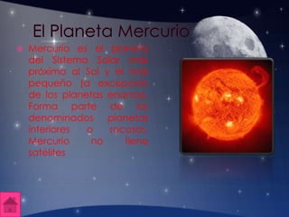  Mercurio es el planeta
del Sistema Solar más
próximo al Sol y el más
pequeño (a excepción
de los planetas enanos).
Forma parte de los
denominados planetas
interiores o rocosos.
Mercurio no tiene
satélites
 