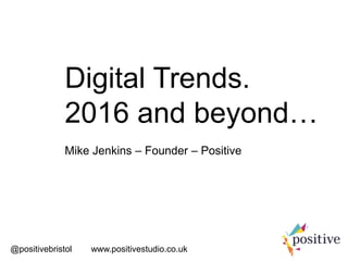 Digital Trends.
2016 and beyond…
Mike Jenkins – Founder – Positive
@positivebristol www.positivestudio.co.uk
 