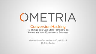 Conversion Hacking
10 Things You Can Start Tomorrow To Accelerate Your
Ecommerce Business
Ometria breakfast seminar – 4th
June 2014
Dr. Mike Baxter
 