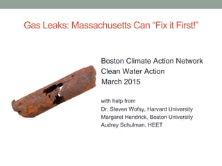 Gas Leaks: Massachusetts Can “Fix it First!”
Boston Climate Action Network
Clean Water Action
March 2015
with help from
Dr. Steven Wofsy, Harvard University
Margaret Hendrick, Boston University
Audrey Schulman, HEET
 