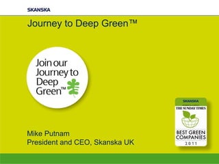 Mike Putnam
President and CEO, Skanska UK
Journey to Deep Green™
 