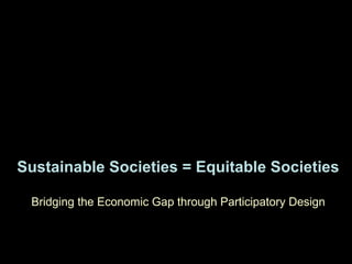 Sustainable Societies = Equitable Societies
Bridging the Economic Gap through Participatory Design
 