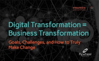 Digital Transformation =
Business Transformation
Goals, Challenges, and How to Truly
Make Change
 