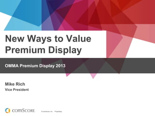 © comScore, Inc. Proprietary.
New Ways to Value
Premium Display
OMMA Premium Display 2013
Mike Rich
Vice President
 