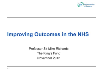 Improving Outcomes in the NHS

       Professor Sir Mike Richards
            The King‟s Fund
            November 2012


1
 