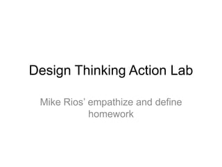 Design Thinking Action Lab
Mike Rios’ empathize and define
homework
 