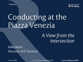IT Services




Conducting at the
Piazza Venezia
                               A View from the
                                   Intersection
Mike Roch
Director of IT Services

21 May, 2009       © University of Reading 2009   www.reading.ac.uk/ITS
 