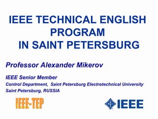 IEEE TECHNICAL ENGLISH  PROGRAM  IN SAINT PETERSBURG Professor Alexander Mikerov IEEE Senior Member Control Department,  Saint Petersburg Electrotechnical University Saint Petersburg, RUSSIA IEEE-TEP 