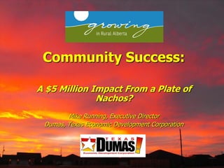 Community Success:
A $5 Million Impact From a Plate of
Nachos?
Mike Running, Executive Director
Dumas, Texas Economic Development Corporation
 