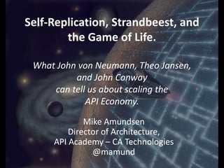 Self-Replication, Strandbeest, and
the Game of Life.
What John von Neumann, Theo Jansen,
and John Conway
can tell us about scaling the
API Economy.
Mike Amundsen
Director of Architecture,
API Academy – CA Technologies
@mamund
 