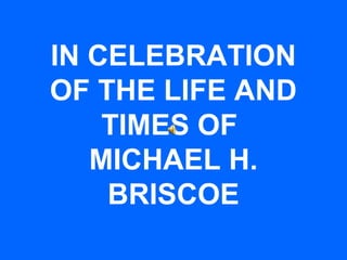 IN CELEBRATION
OF THE LIFE AND
TIMES OF
MICHAEL H.
BRISCOE
 