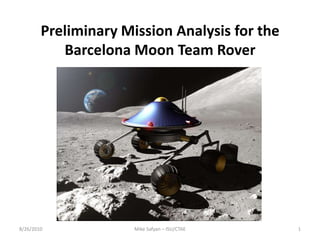 Preliminary Mission Analysis for the Barcelona Moon Team Rover  8/26/2010 1 Mike Safyan – ISU/CTAE 
