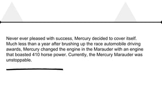 Never ever pleased with success, Mercury decided to cover itself.
Much less than a year after brushing up the race automob...