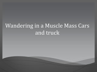 Wandering in a Muscle Mass Cars
and truck
 