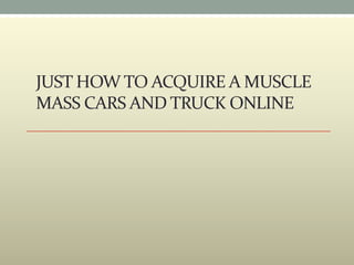 JUST HOW TO ACQUIRE A MUSCLE
MASS CARS AND TRUCK ONLINE
 