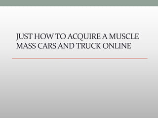 JUST HOW TO ACQUIRE A MUSCLE
MASS CARS AND TRUCK ONLINE
 