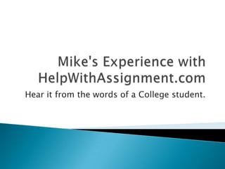 Mike's Experience with HelpWithAssignment.com Hear it from the words of a College student. 