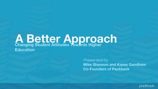 A Better Approach

Changing Student Attitudes Towards Higher
Education

Presented by
Mike Shannon and Kasey Gandham
Co-Founders of Packback

 