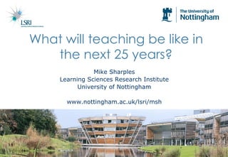 Mike Sharples Learning Sciences Research Institute University of Nottingham www.nottingham.ac.uk/lsri/msh What will teaching be like in the next 25 years? 
