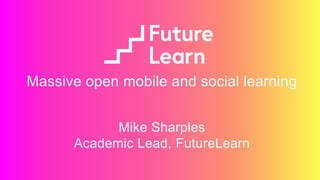 Massive open mobile and social learning
Mike Sharples
Academic Lead, FutureLearn
 