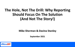 The Hole, Not The Drill: Why Reporting
Should Focus On The Solution
(And Not The Story!)
Mike Sherman & Davina Stanley
September 2021
 