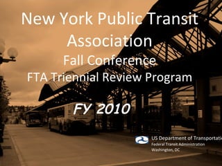 New York Public Transit Association Fall Conference FTA Triennial Review Program FY 2010   US Department of Transportation Federal Transit Administration Washington, DC 