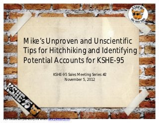 Mike’s Unproven and Unscientific
                 Tips for Hitchhiking and Identifying
                 Potential Accounts for KSHE-95
                                            KSHE-95 Sales Meeting Series #2
                                                  November 5, 2012




PDF created with pdfFactory trial version www.pdffactory.com
 