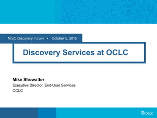 NISO Discovery Forum  October 5, 2015
Discovery Services at OCLC
Mike Showalter
Executive Director, End-User Services
OCLC
 