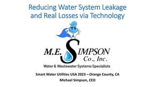 Reducing Water System Leakage
and Real Losses via Technology
Smart Water Utilities USA 2023 – Orange County, CA
Michael Simpson, CEO
 