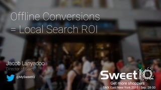Get more shoppers
Offline Conversions
= Local Search ROI
SMX East New York 2015 | Sep. 28-30
Jacob Lanyadoo
Director of Sales
@MySweetIQ
 