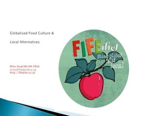 Globalised Food Culture & Local AlternativesMike Small BA MA FRSAmike@fifediet@co.ukhttp://fifediet.co.uk 