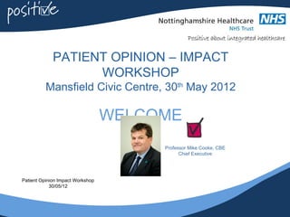 PATIENT OPINION – IMPACT
                   WORKSHOP
          Mansfield Civic Centre, 30th May 2012

                                  WELCOME
                                       Professor Mike Cooke, CBE
                                             Chief Executive




Patient Opinion Impact Workshop
            30/05/12
 