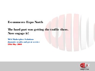 E-commerce Expo North
The hard part was getting the traffic there.
Now engage it!
Web Marketplace Solutions
dramatic results and great service
27th May 2010
 