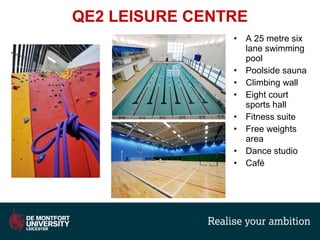 QE2 LEISURE CENTRE
• A 25 metre six
lane swimming
pool
• Poolside sauna
• Climbing wall
• Eight court
sports hall
• Fitness suite
• Free weights
area
• Dance studio
• Café
 