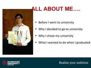 ALL ABOUT ME….
• Before I went to university
• Why I decided to go to university
• Why I chose my university
• What I wanted to do when I graduated
 
