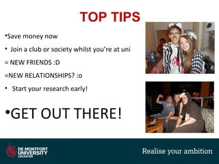 TOP TIPS
•Save money now
• Join a club or society whilst you’re at uni
= NEW FRIENDS :D
=NEW RELATIONSHIPS? :o
• Start your research early!
•GET OUT THERE!
 