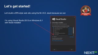 Let’s get started!
Let’s build a SPA-style web site using the M.I.K.E. stack because we can
I’m using Visual Studio 2013 on Windows 8.1
with Node installed
 