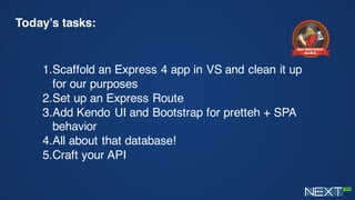 Today’s tasks:
1.Scaffold an Express 4 app in VS and clean it up
for our purposes
2.Set up an Express Route
3.Add Kendo UI and Bootstrap for pretteh + SPA
behavior
4.All about that database!
5.Craft your API
 