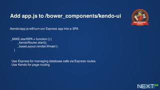 Add app.js to /bower_components/kendo-ui
/kendo/app.js will turn our Express app into a SPA
_MIKE.startSPA = function () {
_kendoRouter.start();
_baseLayout.render('#main');
}
Use Express for managing database calls via Express routes
Use Kendo for page routing
 