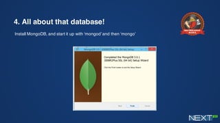 4. All about that database!
Install MongoDB, and start it up with ‘mongod’ and then ‘mongo’
 