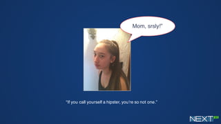 “If you call yourself a hipster, you’re so not one.”
Mom, srsly!”
 