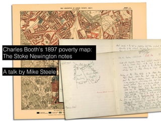 A talk by Mike Steele
Charles Booth's 1897 poverty map:
The Stoke Newington notes
 